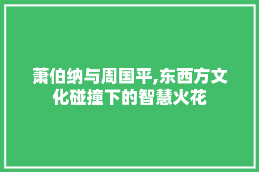 萧伯纳与周国平,东西方文化碰撞下的智慧火花