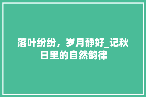 落叶纷纷，岁月静好_记秋日里的自然韵律