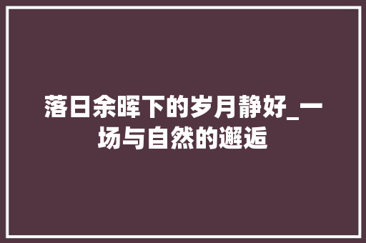 落日余晖下的岁月静好_一场与自然的邂逅