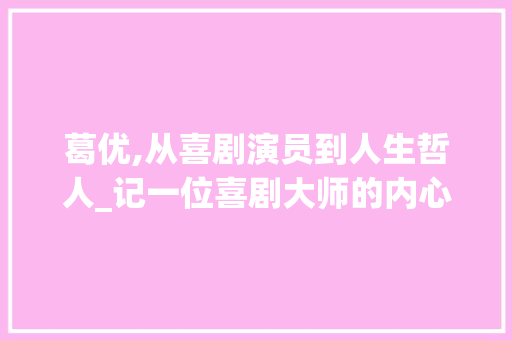 葛优,从喜剧演员到人生哲人_记一位喜剧大师的内心世界