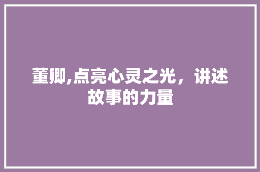 董卿,点亮心灵之光，讲述故事的力量