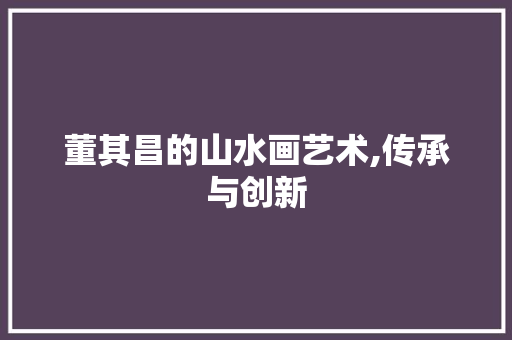 董其昌的山水画艺术,传承与创新