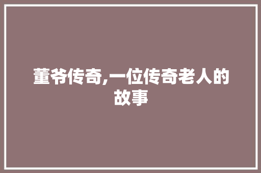 董爷传奇,一位传奇老人的故事