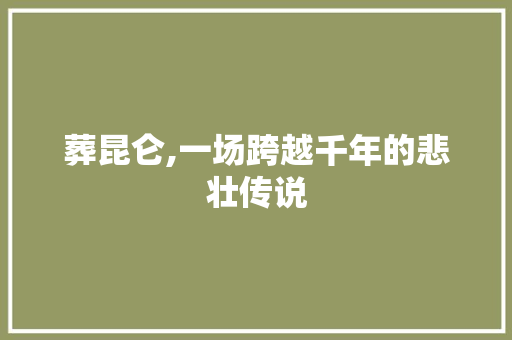 葬昆仑,一场跨越千年的悲壮传说