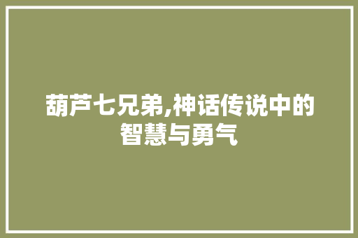 葫芦七兄弟,神话传说中的智慧与勇气