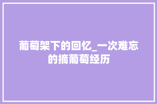 葡萄架下的回忆_一次难忘的摘葡萄经历