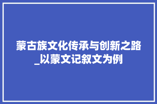 蒙古族文化传承与创新之路_以蒙文记叙文为例