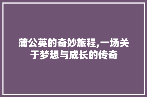 蒲公英的奇妙旅程,一场关于梦想与成长的传奇