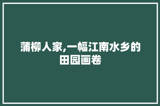 蒲柳人家,一幅江南水乡的田园画卷