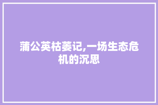 蒲公英枯萎记,一场生态危机的沉思 申请书范文