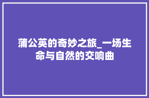 蒲公英的奇妙之旅_一场生命与自然的交响曲