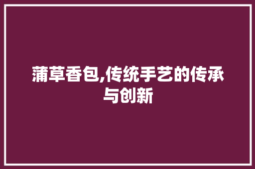 蒲草香包,传统手艺的传承与创新