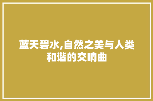 蓝天碧水,自然之美与人类和谐的交响曲