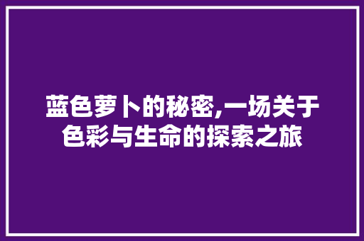 蓝色萝卜的秘密,一场关于色彩与生命的探索之旅