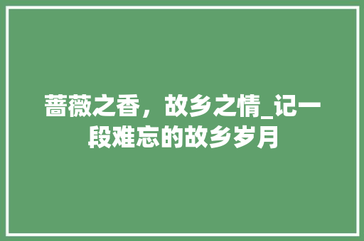 蔷薇之香，故乡之情_记一段难忘的故乡岁月