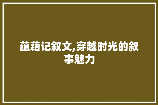 蕴藉记叙文,穿越时光的叙事魅力