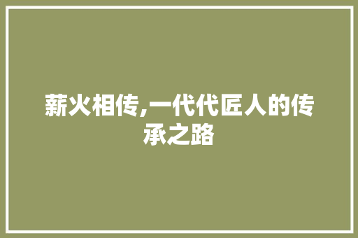 薪火相传,一代代匠人的传承之路