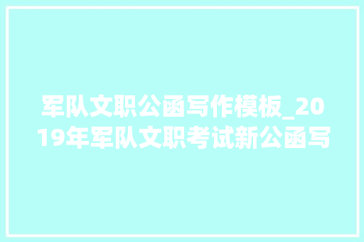 军队文职公函写作模板_2019年军队文职考试新公函写作格式