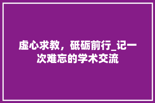 虚心求教，砥砺前行_记一次难忘的学术交流