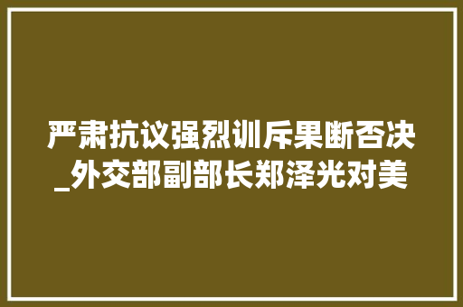 严肃抗议强烈训斥果断否决_外交部副部长郑泽光对美方提出严正抗议予以强烈训斥