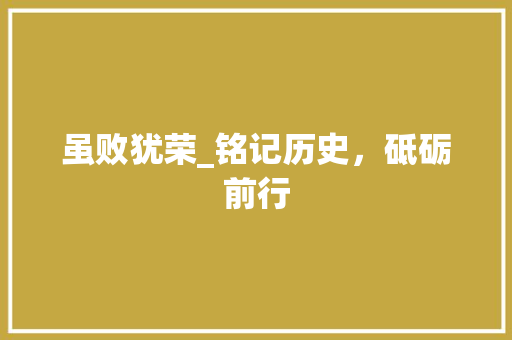 虽败犹荣_铭记历史，砥砺前行