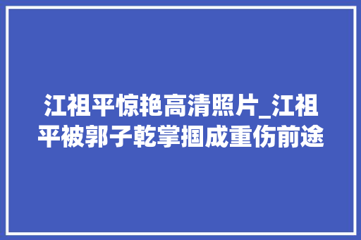 江祖平惊艳高清照片_江祖平被郭子乾掌掴成重伤前途被毁为什么又卷入性取向疑云