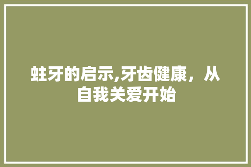 蛀牙的启示,牙齿健康，从自我关爱开始