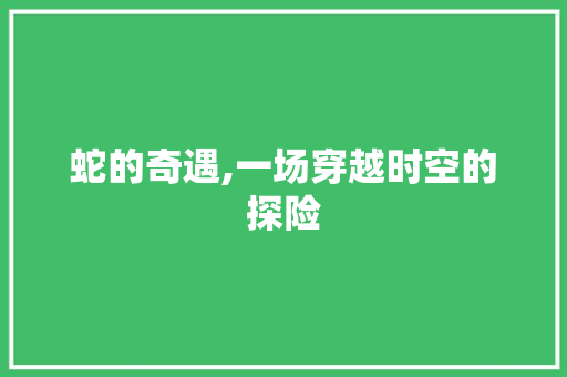 蛇的奇遇,一场穿越时空的探险