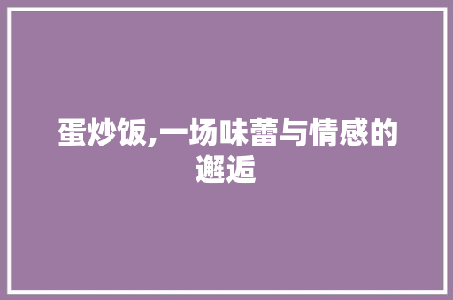 蛋炒饭,一场味蕾与情感的邂逅