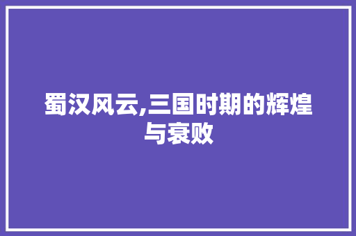 蜀汉风云,三国时期的辉煌与衰败