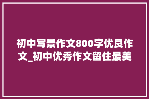 初中写景作文800字优良作文_初中优秀作文留住最美风景3篇