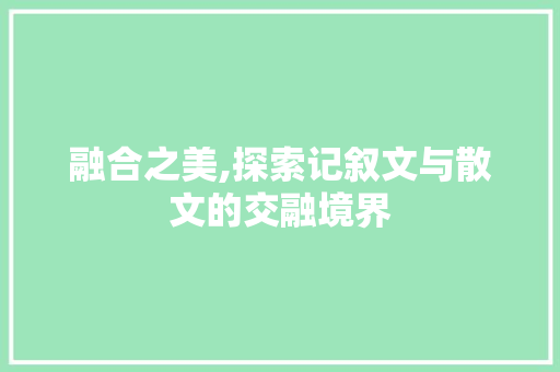 融合之美,探索记叙文与散文的交融境界