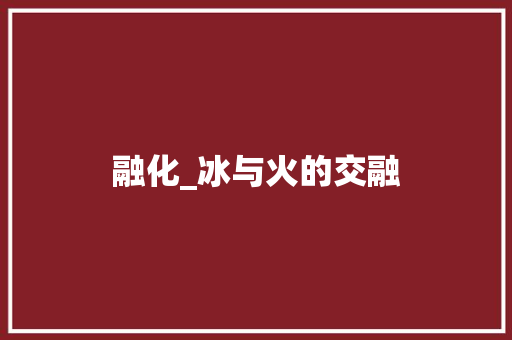 融化_冰与火的交融 求职信范文