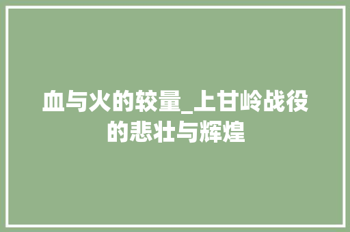 血与火的较量_上甘岭战役的悲壮与辉煌