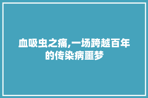 血吸虫之痛,一场跨越百年的传染病噩梦