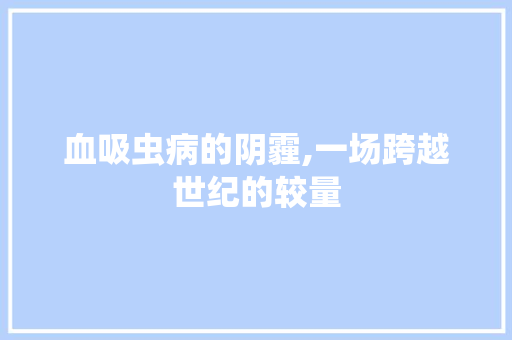 血吸虫病的阴霾,一场跨越世纪的较量