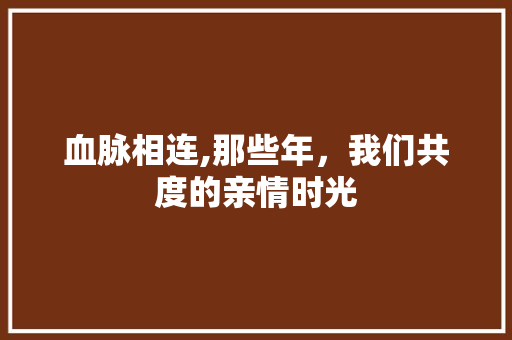 血脉相连,那些年，我们共度的亲情时光