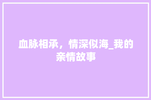 血脉相承，情深似海_我的亲情故事