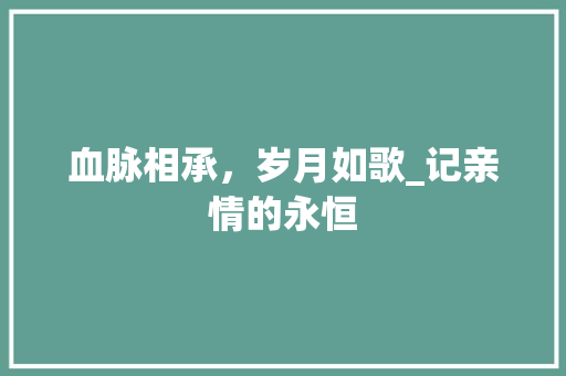 血脉相承，岁月如歌_记亲情的永恒