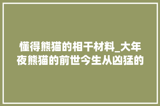 懂得熊猫的相干材料_大年夜熊猫的前世今生从凶猛的食铁兽变成呆萌可爱的国宝