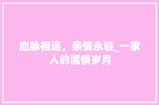 血脉相连，亲情永驻_一家人的温情岁月 论文范文