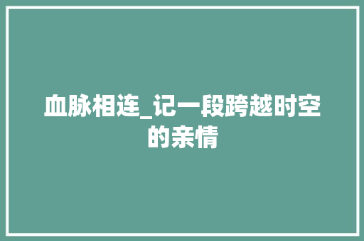 血脉相连_记一段跨越时空的亲情