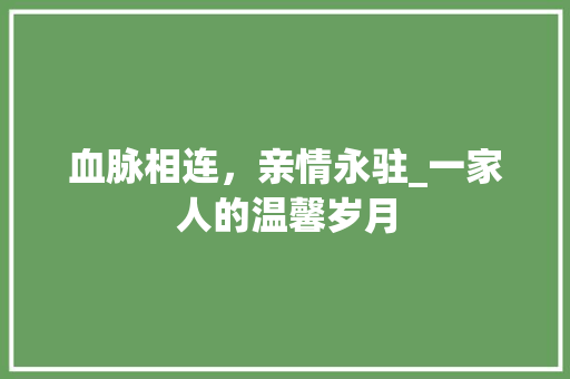 血脉相连，亲情永驻_一家人的温馨岁月