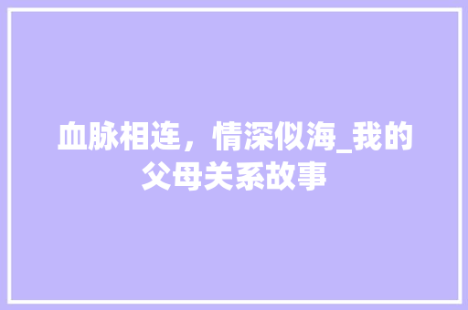 血脉相连，情深似海_我的父母关系故事