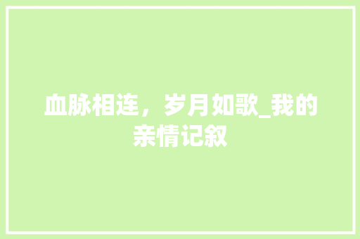 血脉相连，岁月如歌_我的亲情记叙