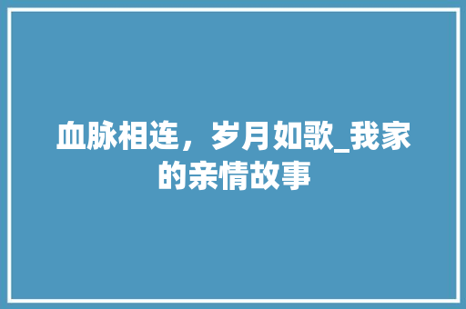 血脉相连，岁月如歌_我家的亲情故事