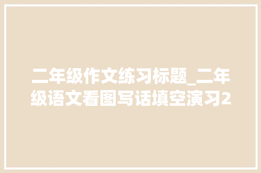 二年级作文练习标题_二年级语文看图写话填空演习20篇带谜底 简历范文