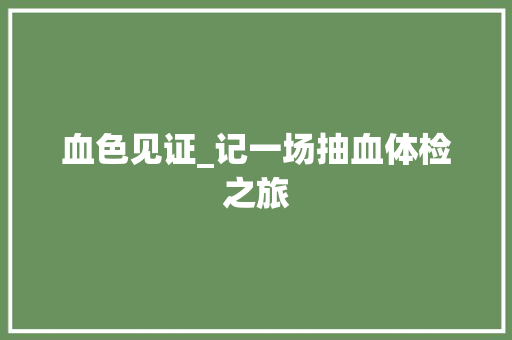 血色见证_记一场抽血体检之旅