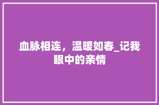 血脉相连，温暖如春_记我眼中的亲情