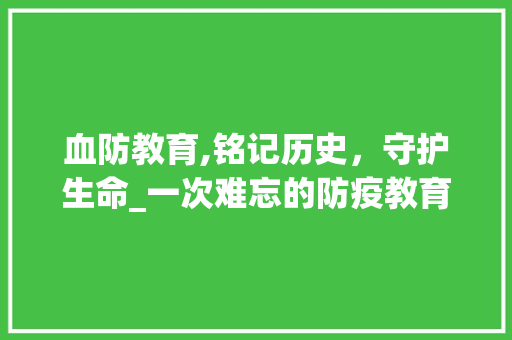 血防教育,铭记历史，守护生命_一次难忘的防疫教育之旅